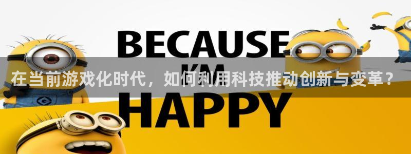 蓝冠娱乐主管：在当前游戏化时代，如何利用科技推动创新与变革？