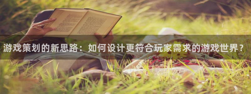 蓝冠娱乐注册网站：游戏策划的新思路：如何设计更符合玩家需求的